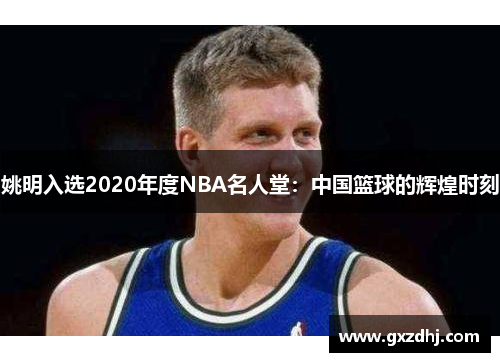 姚明入選2020年度NBA名人堂：中國籃球的輝煌時刻